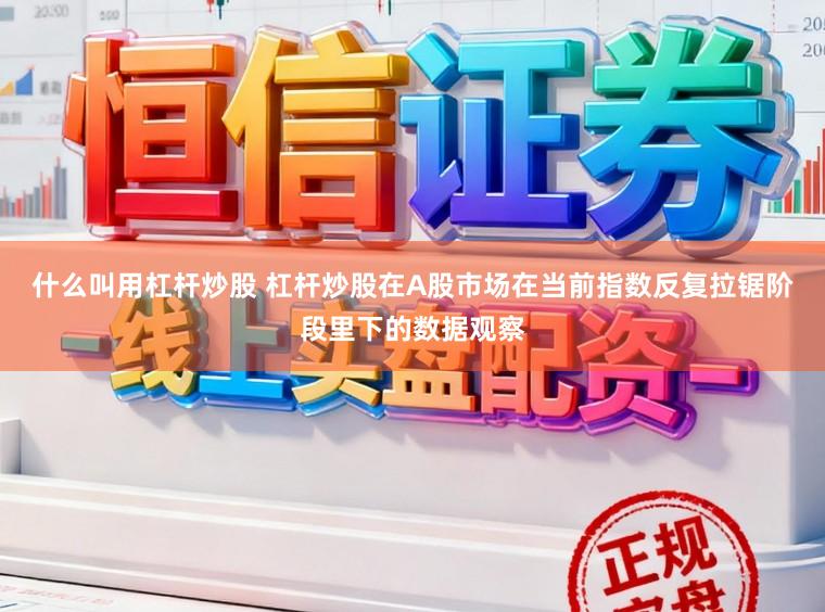 什么叫用杠杆炒股 杠杆炒股在A股市场在当前指数反复拉锯阶段里下的数据观察