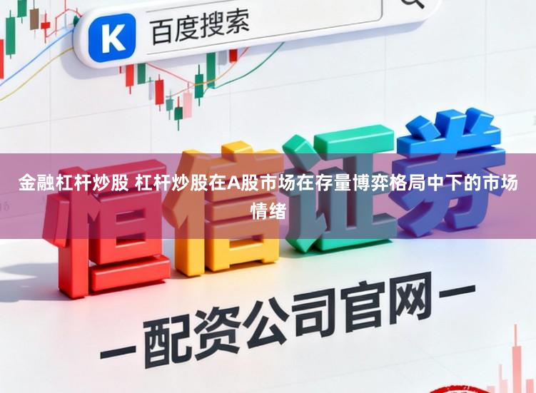 金融杠杆炒股 杠杆炒股在A股市场在存量博弈格局中下的市场情绪