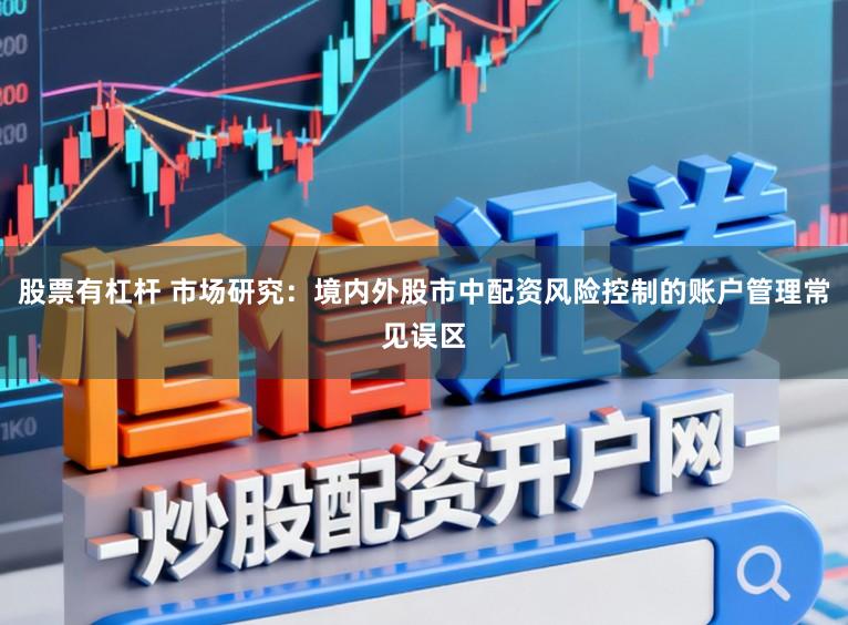 股票有杠杆 市场研究：境内外股市中配资风险控制的账户管理常见误区