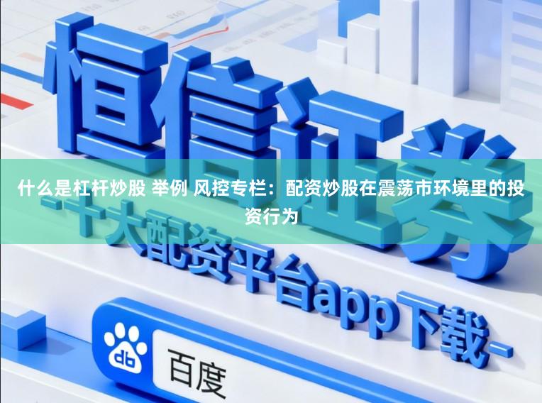 什么是杠杆炒股 举例 风控专栏:配资炒股在震荡市环境里的投资行为