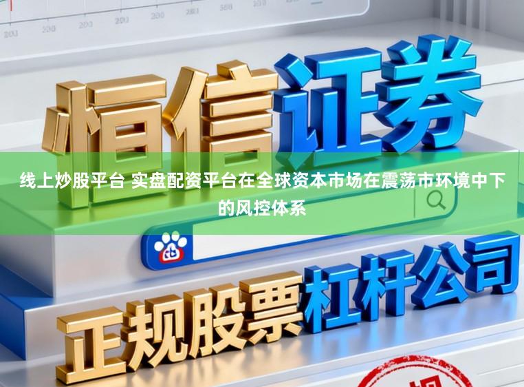 线上炒股平台 实盘配资平台在全球资本市场在震荡市环境中下的风控体系