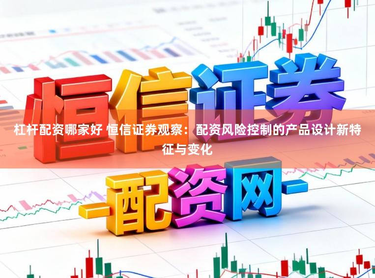 杠杆配资哪家好 恒信证券观察:配资风险控制的产品设计新特征与变化
