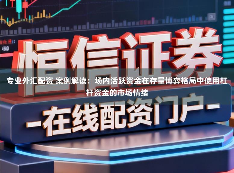 专业外汇配资 案例解读:场内活跃资金在存量博弈格局中使用杠杆资金的市场情绪