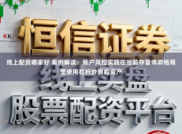 线上配资哪家好 案例解读：账户风控实践在当前存量博弈格局里使用杠杆炒股的资产