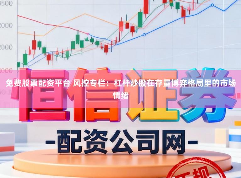 免费股票配资平台 风控专栏：杠杆炒股在存量博弈格局里的市场情绪