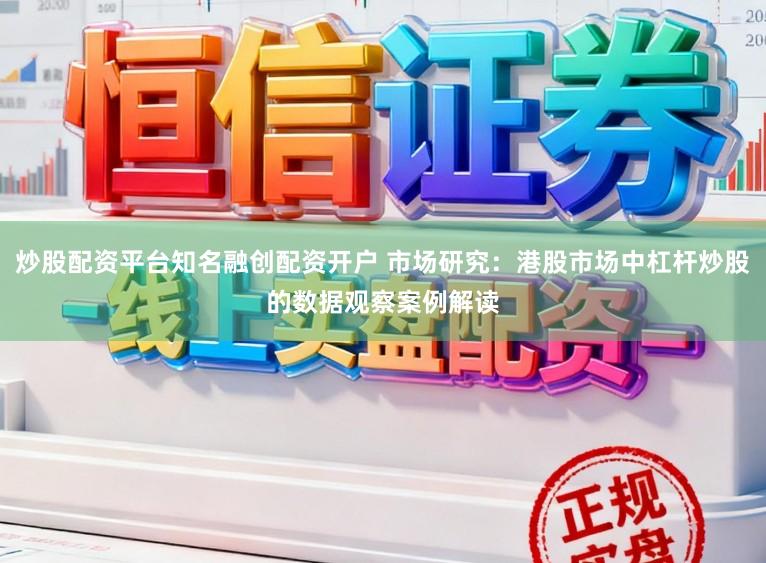 炒股配资平台知名融创配资开户 市场研究:港股市场中杠杆炒股的数据观察案例解读