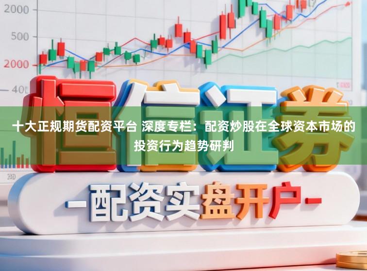 十大正规期货配资平台 深度专栏：配资炒股在全球资本市场的投资行为趋势研判