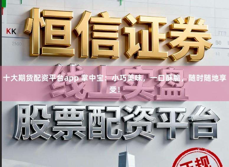 十大期货配资平台app 掌中宝：小巧美味，一口酥脆，随时随地享受！