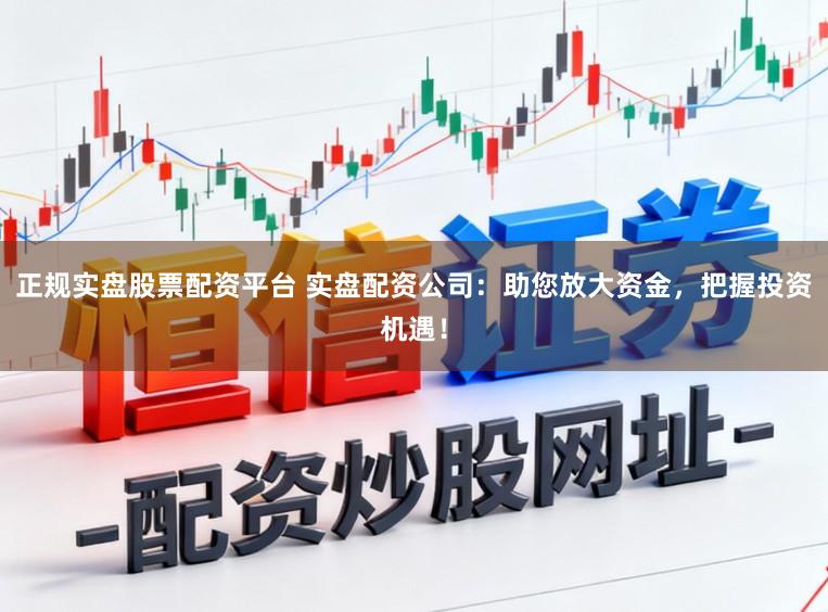 正规实盘股票配资平台 实盘配资公司：助您放大资金，把握投资机遇！