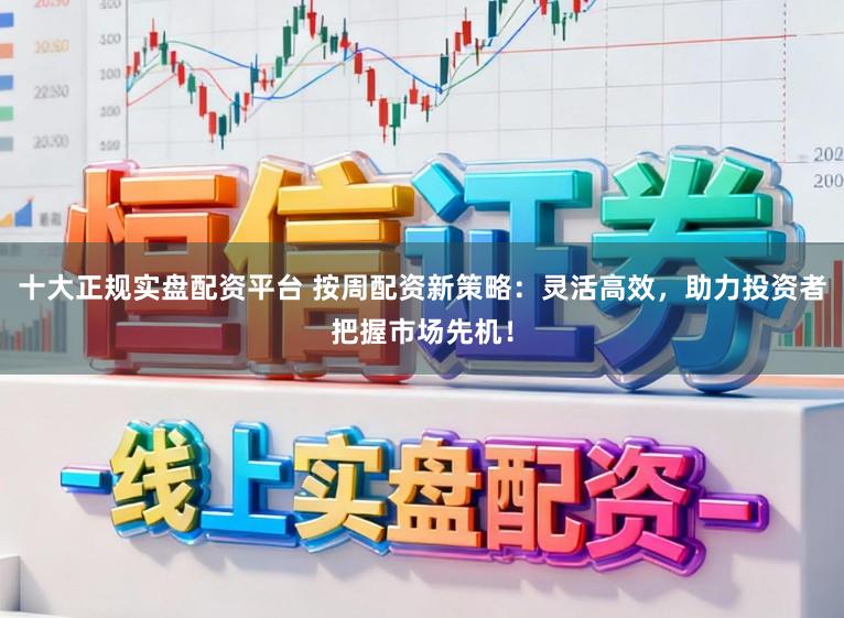 十大正规实盘配资平台 按周配资新策略：灵活高效，助力投资者把握市场先机！