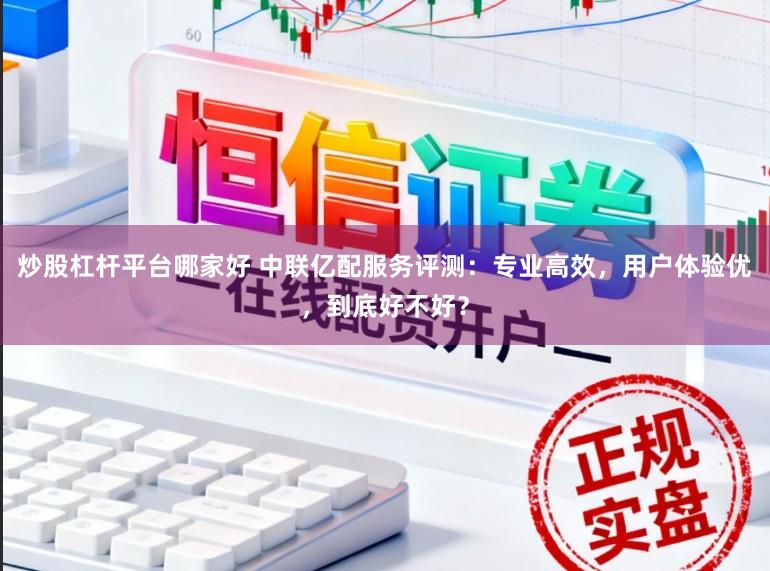 炒股杠杆平台哪家好 中联亿配服务评测：专业高效，用户体验优，到底好不好？