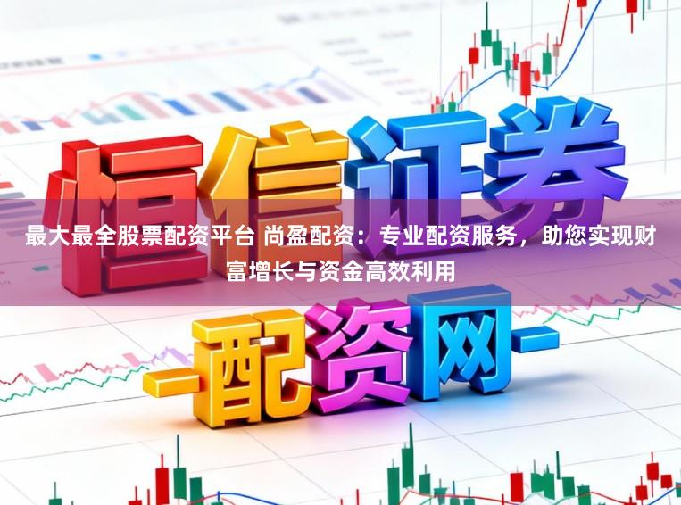 最大最全股票配资平台 尚盈配资：专业配资服务，助您实现财富增长与资金高效利用