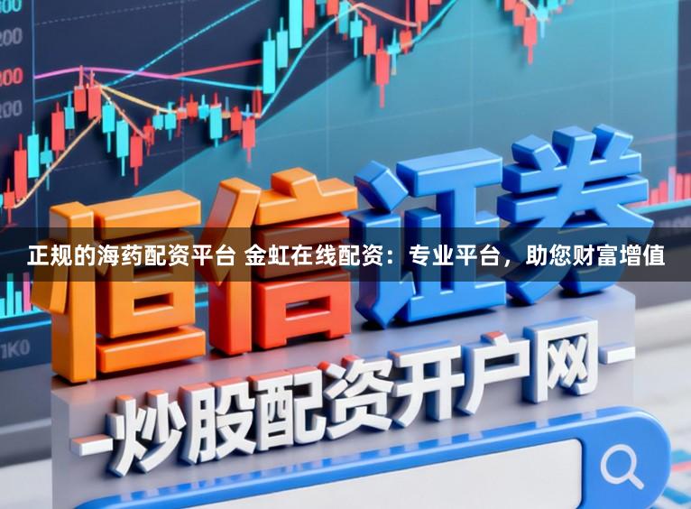 正规的海药配资平台 金虹在线配资：专业平台，助您财富增值