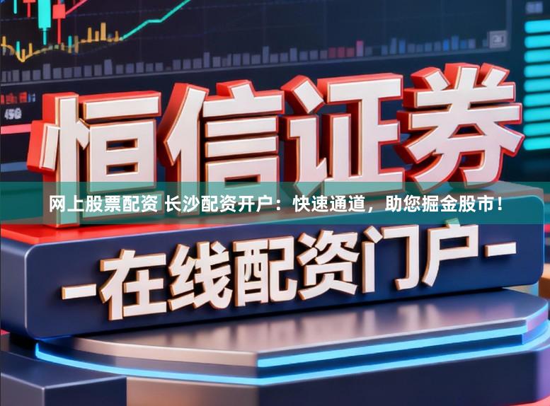 网上股票配资 长沙配资开户：快速通道，助您掘金股市！
