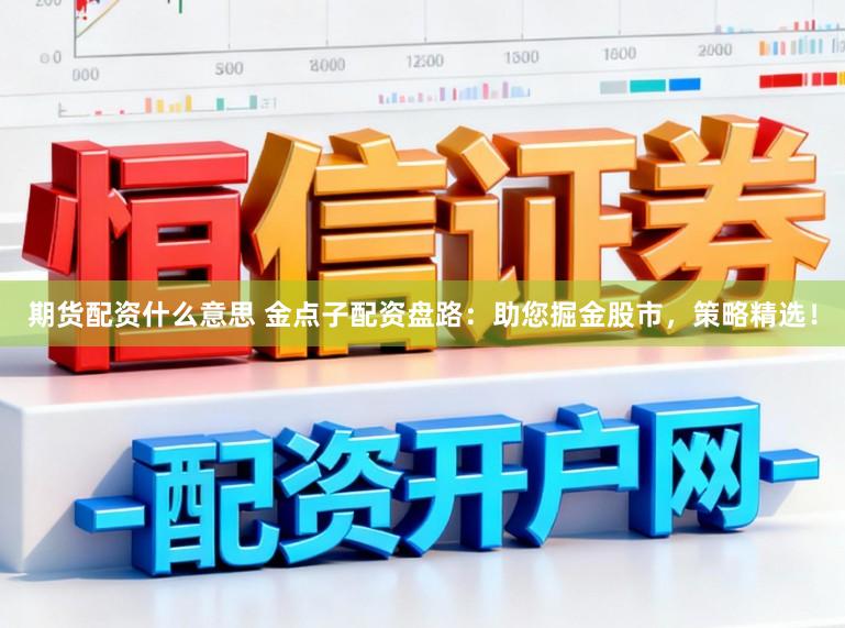 期货配资什么意思 金点子配资盘路：助您掘金股市，策略精选！