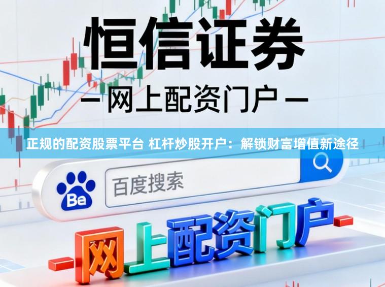 正规的配资股票平台 杠杆炒股开户：解锁财富增值新途径