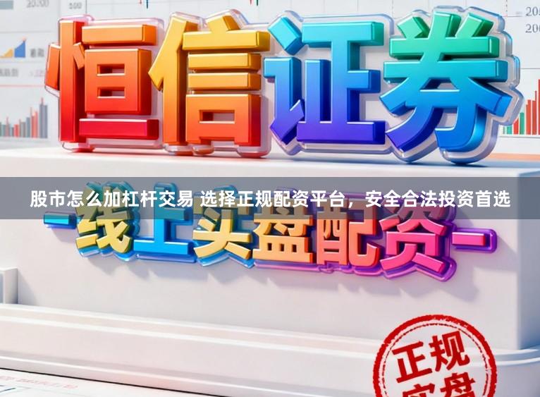 股市怎么加杠杆交易 选择正规配资平台，安全合法投资首选