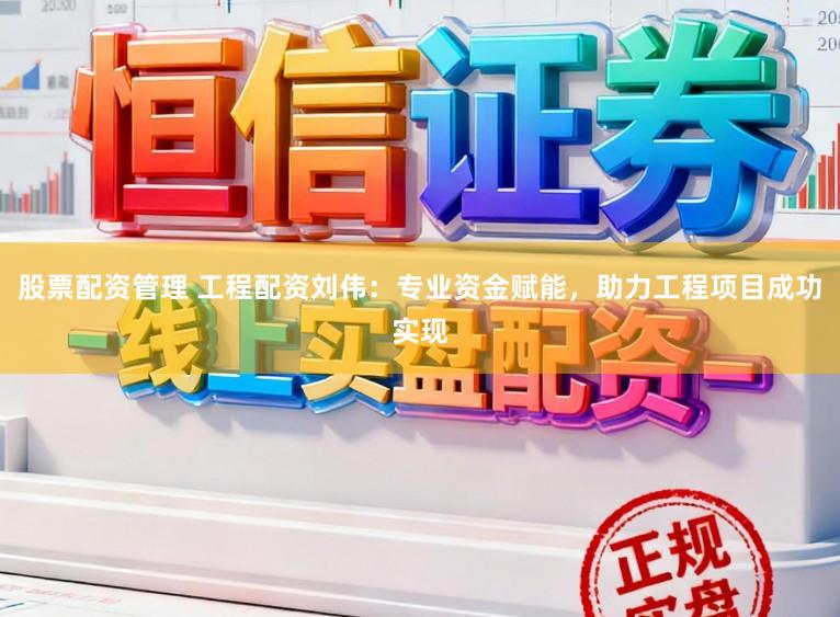 股票配资管理 工程配资刘伟：专业资金赋能，助力工程项目成功实现