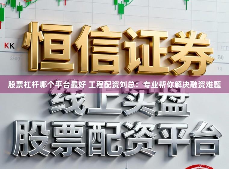 股票杠杆哪个平台最好 工程配资刘总：专业帮你解决融资难题