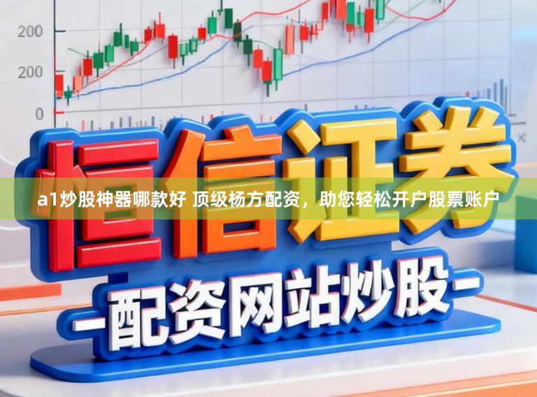 a1炒股神器哪款好 顶级杨方配资，助您轻松开户股票账户