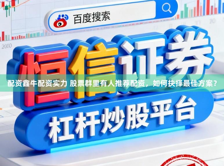 配资鑫牛配资实力 股票群里有人推荐配资，如何抉择最佳方案？