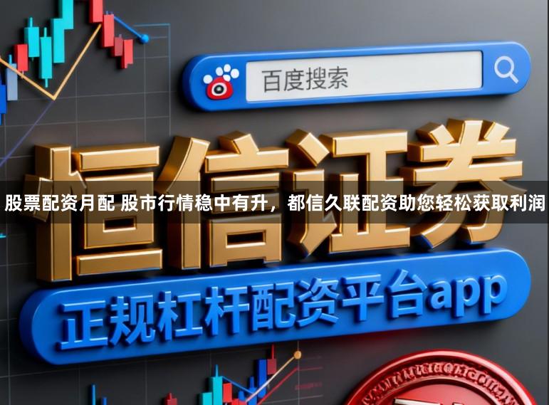 股票配资月配 股市行情稳中有升，都信久联配资助您轻松获取利润