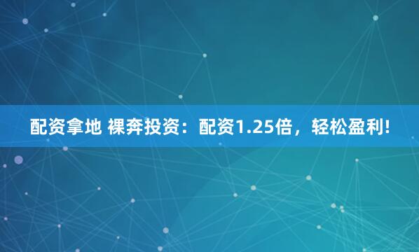 配资拿地 裸奔投资:配资1.25倍,轻松盈利!