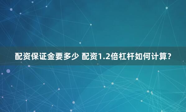 配资保证金要多少 配资1.2倍杠杆如何计算？
