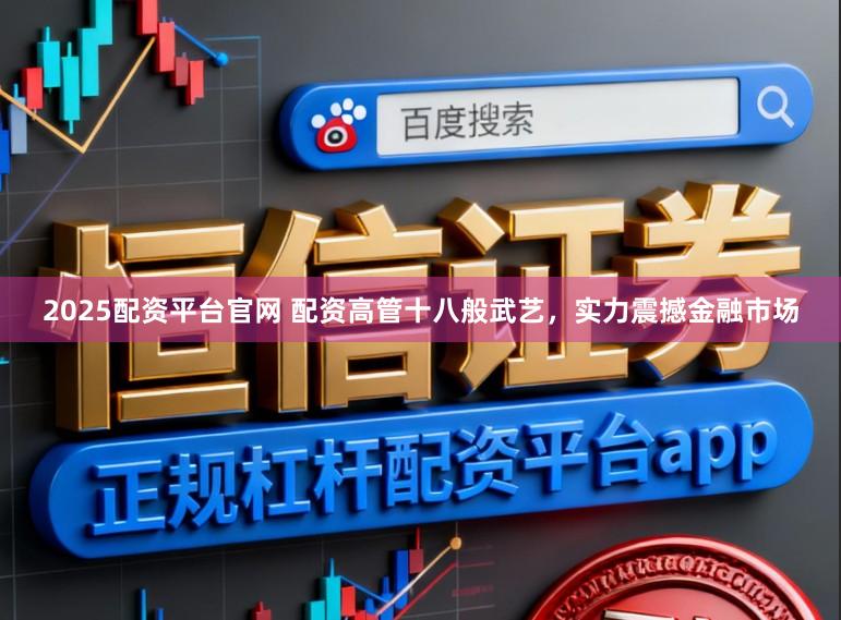 2025配资平台官网 配资高管十八般武艺,实力震撼金融市场