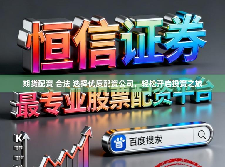 期货配资 合法 选择优质配资公司，轻松开启投资之旅