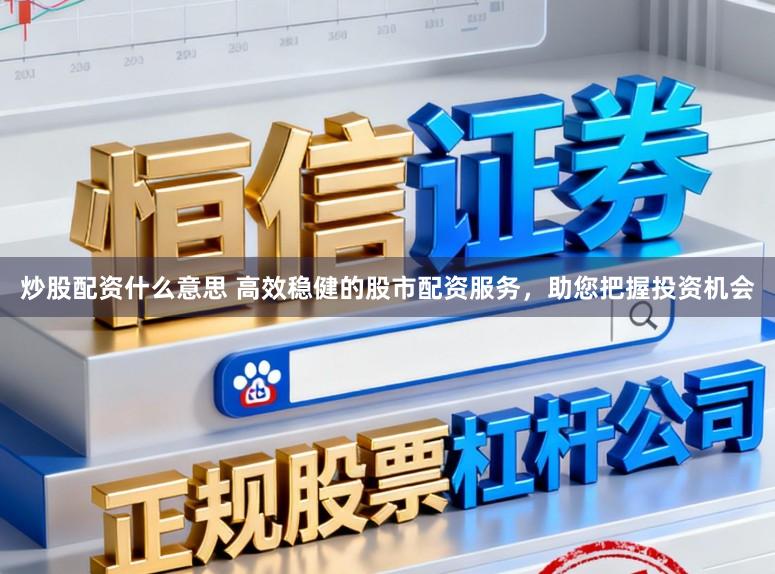 炒股配资什么意思 高效稳健的股市配资服务，助您把握投资机会