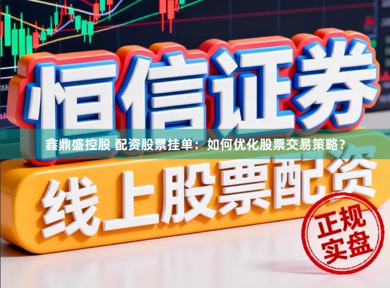 鑫鼎盛控股　 配资股票挂单：如何优化股票交易策略？
