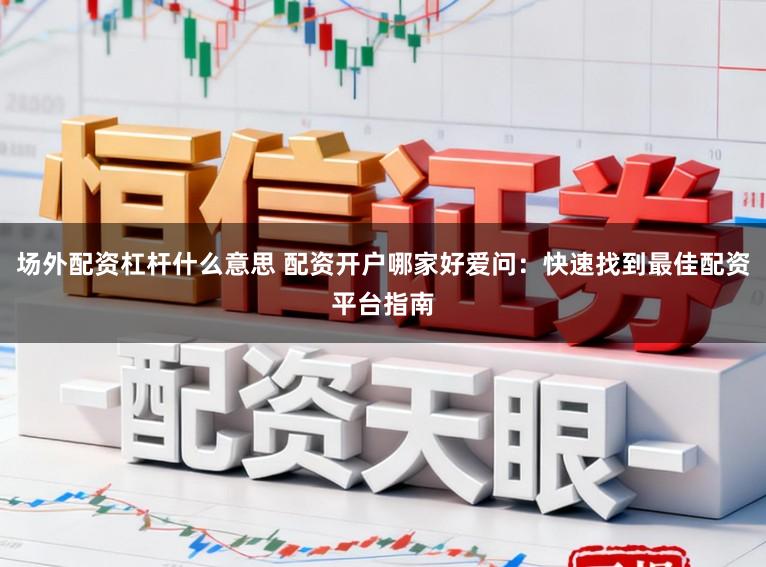 场外配资杠杆什么意思 配资开户哪家好爱问：快速找到最佳配资平台指南