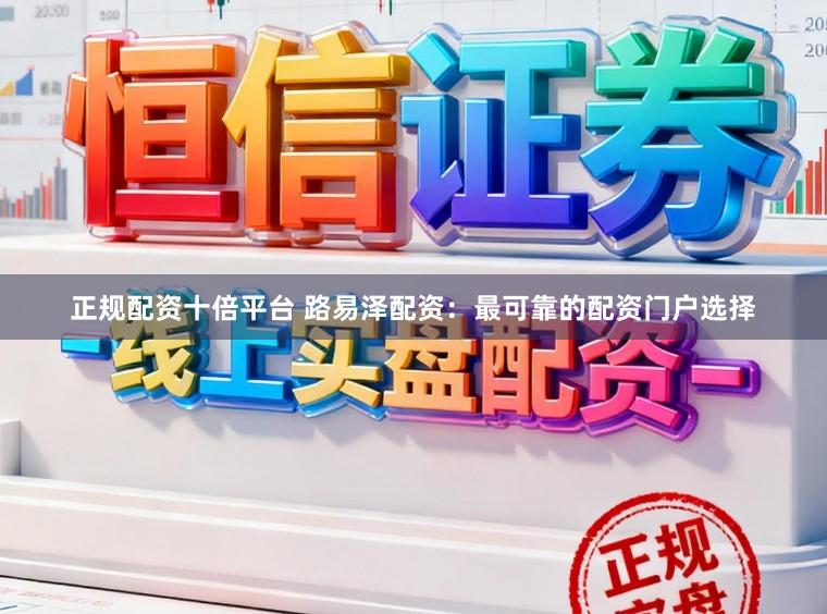 正规配资十倍平台 路易泽配资：最可靠的配资门户选择