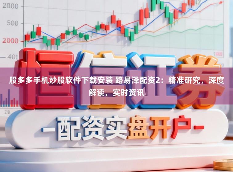 股多多手机炒股软件下载安装 路易泽配资2：精准研究，深度解读，实时资讯