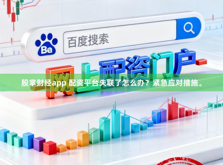 股掌财经app 配资平台失联了怎么办？紧急应对措施。