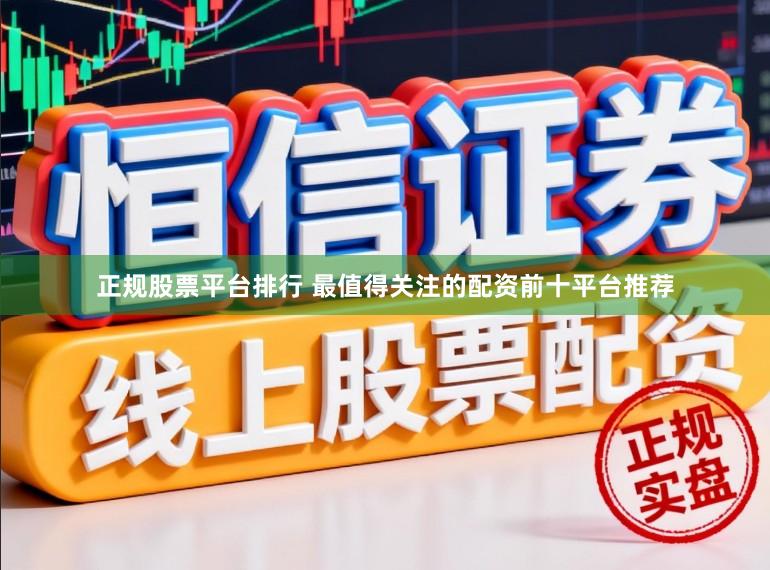 正规股票平台排行 最值得关注的配资前十平台推荐