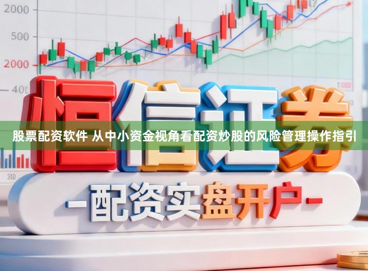 股票配资软件 从中小资金视角看配资炒股的风险管理操作指引