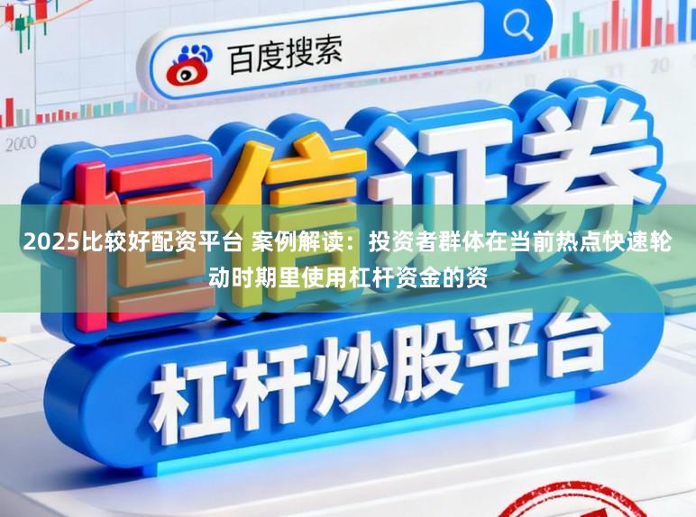 2025比较好配资平台 案例解读：投资者群体在当前热点快速轮动时期里使用杠杆资金的资