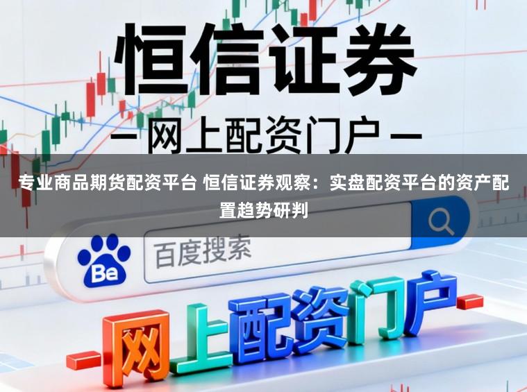 专业商品期货配资平台 恒信证券观察：实盘配资平台的资产配置趋势研判