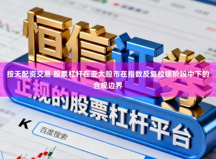 按天配资交易 股票杠杆在亚太股市在指数反复拉锯阶段中下的合规边界