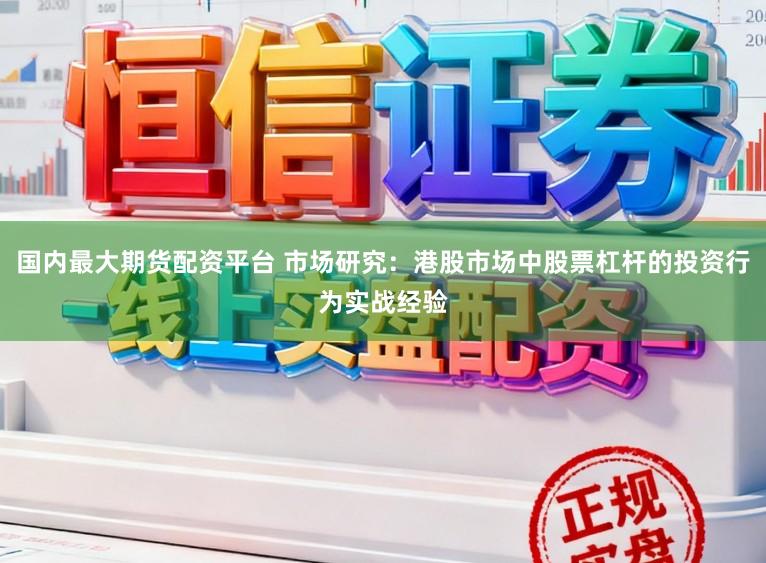 国内最大期货配资平台 市场研究:港股市场中股票杠杆的投资行为实战经验