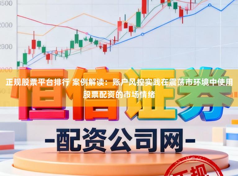 正规股票平台排行 案例解读：账户风控实践在震荡市环境中使用股票配资的市场情绪