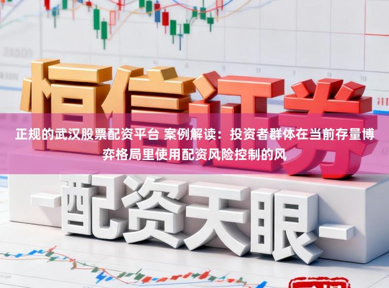 正规的武汉股票配资平台 案例解读：投资者群体在当前存量博弈格局里使用配资风险控制的风