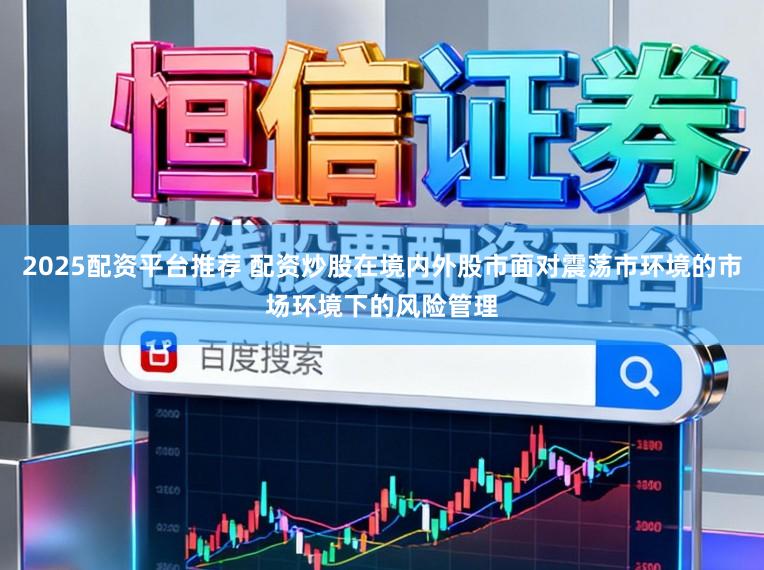 2025配资平台推荐 配资炒股在境内外股市面对震荡市环境的市场环境下的风险管理