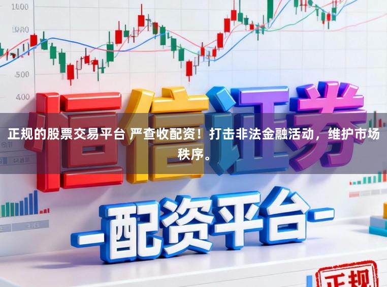 正规的股票交易平台 严查收配资!打击非法金融活动,维护市场秩序。