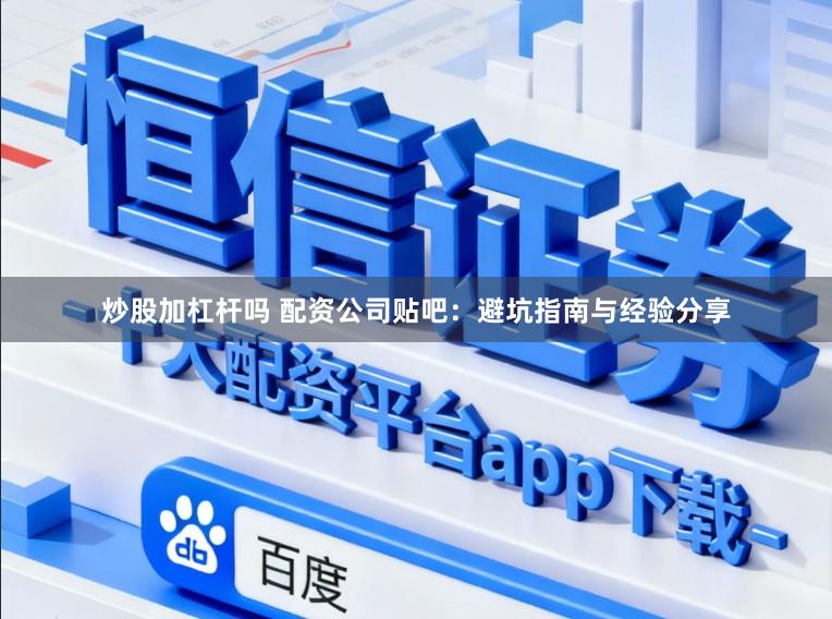 炒股加杠杆吗 配资公司贴吧：避坑指南与经验分享