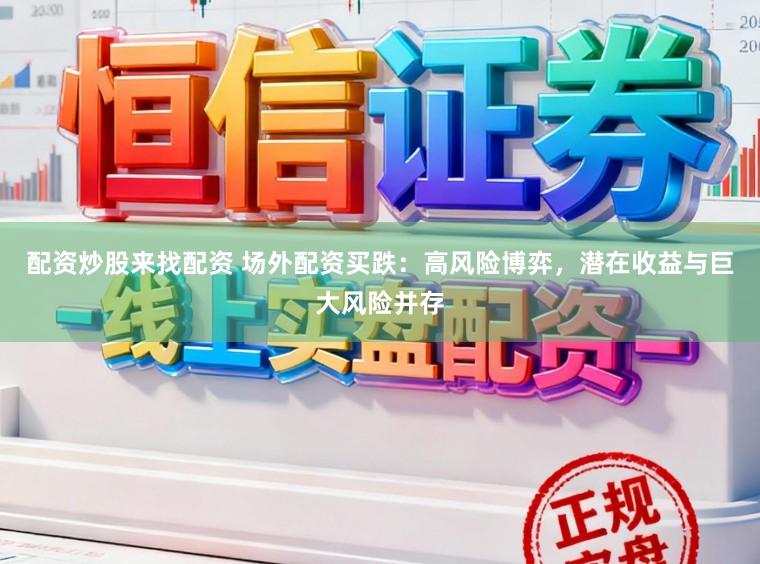配资炒股来找配资 场外配资买跌：高风险博弈，潜在收益与巨大风险并存