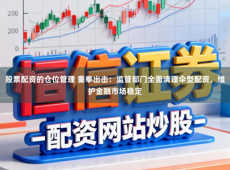 股票配资的仓位管理 重拳出击：监管部门全面清理伞型配资，维护金融市场稳定