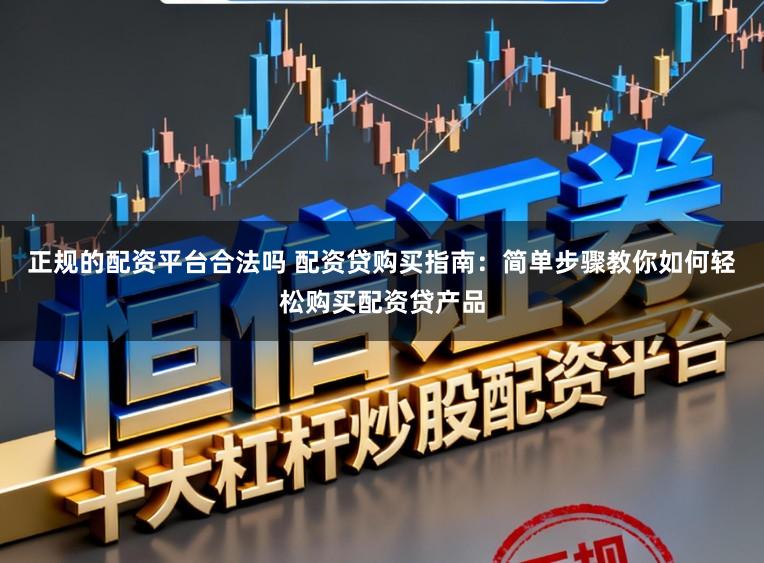 正规的配资平台合法吗 配资贷购买指南：简单步骤教你如何轻松购买配资贷产品